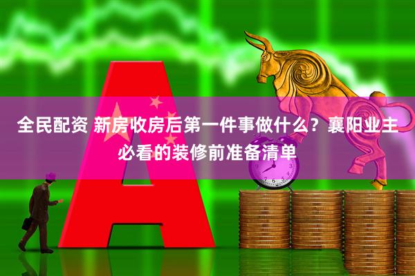 全民配资 新房收房后第一件事做什么？襄阳业主必看的装修前准备清单