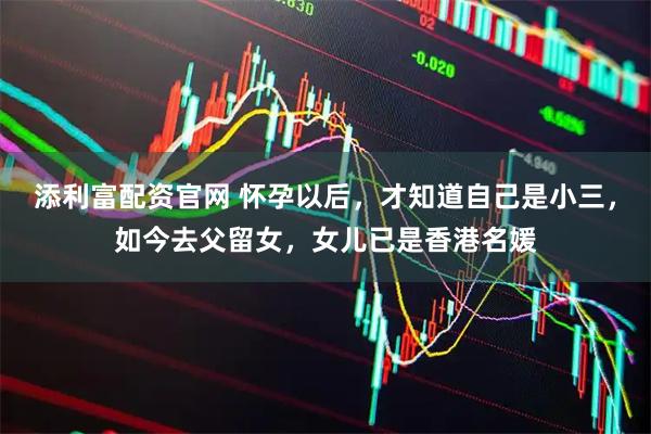 添利富配资官网 怀孕以后，才知道自己是小三，如今去父留女，女儿已是香港名媛