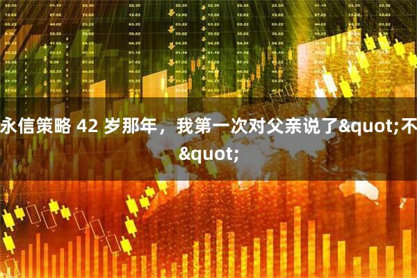 永信策略 42 岁那年，我第一次对父亲说了"不"