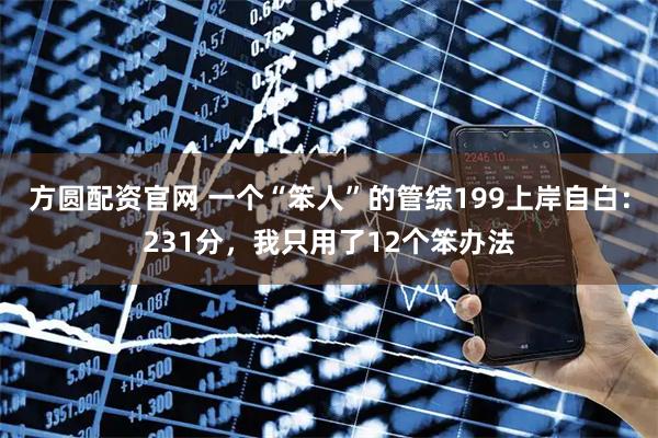 方圆配资官网 一个“笨人”的管综199上岸自白：231分，我只用了12个笨办法