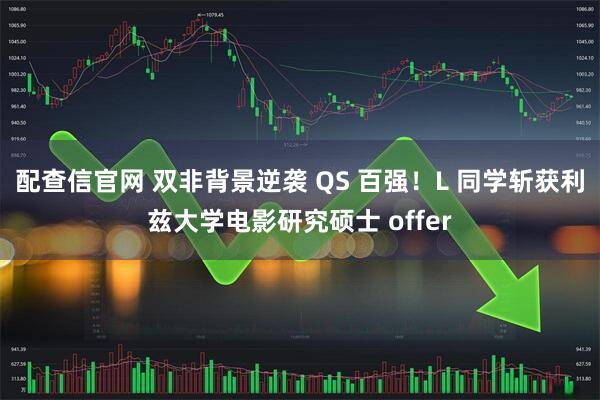 配查信官网 双非背景逆袭 QS 百强！L 同学斩获利兹大学电影研究硕士 offer